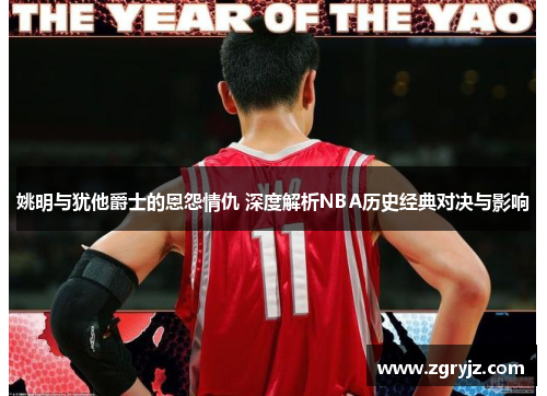 姚明与犹他爵士的恩怨情仇 深度解析NBA历史经典对决与影响