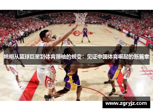 姚明从篮球巨星到体育领袖的蜕变：见证中国体育崛起的新篇章