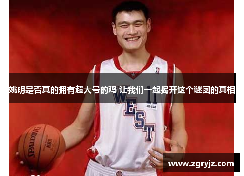 姚明是否真的拥有超大号的鸡 让我们一起揭开这个谜团的真相