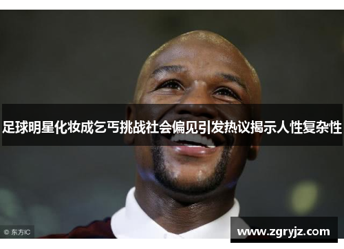 足球明星化妆成乞丐挑战社会偏见引发热议揭示人性复杂性
