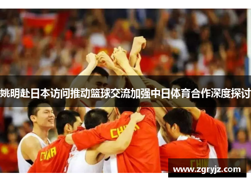 姚明赴日本访问推动篮球交流加强中日体育合作深度探讨