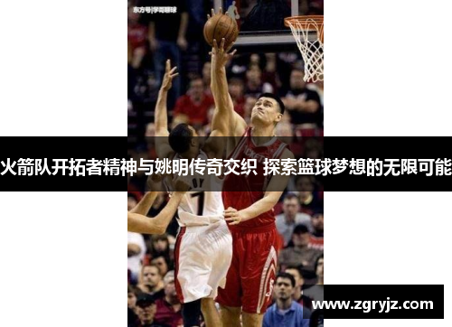 火箭队开拓者精神与姚明传奇交织 探索篮球梦想的无限可能