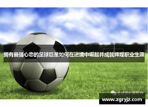 拥有最强心态的足球巨星如何在逆境中崛起并成就辉煌职业生涯
