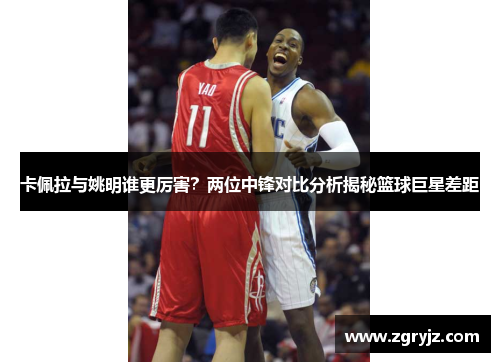 卡佩拉与姚明谁更厉害？两位中锋对比分析揭秘篮球巨星差距