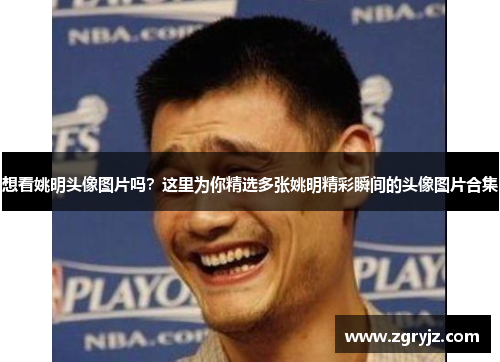 想看姚明头像图片吗？这里为你精选多张姚明精彩瞬间的头像图片合集