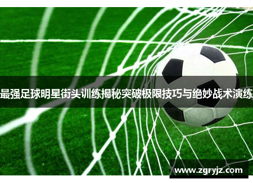 最强足球明星街头训练揭秘突破极限技巧与绝妙战术演练