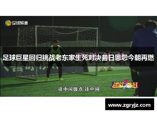 足球巨星回归挑战老东家生死对决昔日恩怨今朝再燃