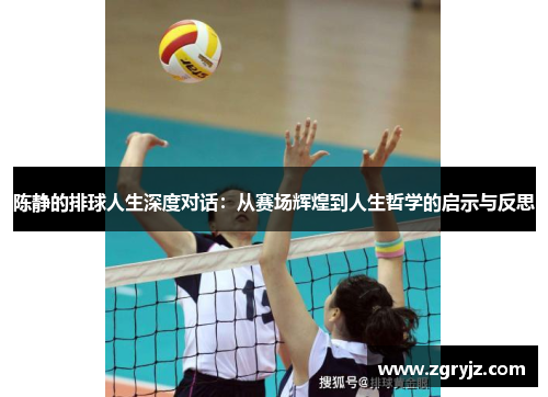 陈静的排球人生深度对话：从赛场辉煌到人生哲学的启示与反思
