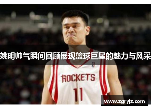 姚明帅气瞬间回顾展现篮球巨星的魅力与风采