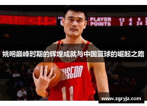 姚明巅峰时期的辉煌成就与中国篮球的崛起之路