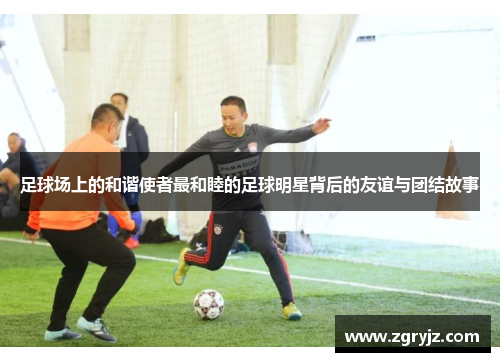 足球场上的和谐使者最和睦的足球明星背后的友谊与团结故事