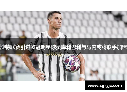 沙特联赛引进欧冠明星球员库利巴利与马内或将联手加盟